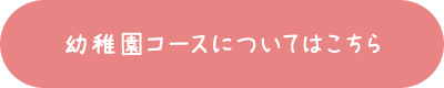 幼稚園コースについてはこちら 